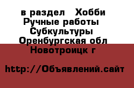  в раздел : Хобби. Ручные работы » Субкультуры . Оренбургская обл.,Новотроицк г.